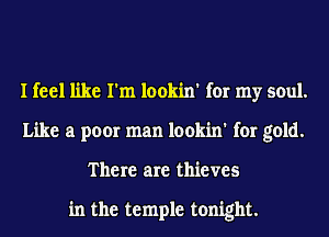 I feel like I'm lookin' for my soul.
Like a poor man lookin' for gold.
There are thieves

in the temple tonight.