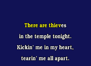 There are thieves

in the temple tonight.

Kickin' me in my heart.

tearin' me all apart.