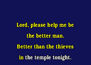 Lord. please help me be
the better man.

Better than the thieves

in the temple tonight.