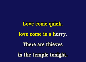 Love come quick.
love come in a hurry.

There are thieves

in the temple tonight.
