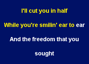 I'll cut you in half

While you're smilin' ear to ear

And the freedom that you

sought
