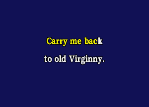 Carry me back

to old Virginny.