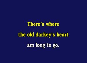 There's where

the old darkey's heart

am long to go.