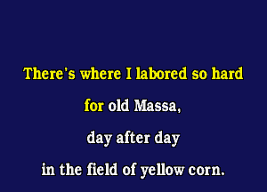 There's where I labored so hard
for old Massa.
day after day

in the field of yellow corn.