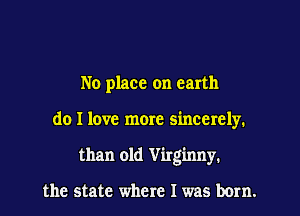 No place on earth

do I love more sincerely.

than old Virginny.

the state where I was bom.