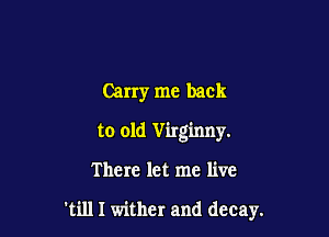 Carry me back

to old Virginny.

There let me live

'till I wither and decay.