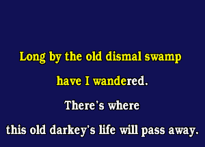 Long by the old dismal swamp
have I wandered.
There's where

this old darkey's life will pass away.
