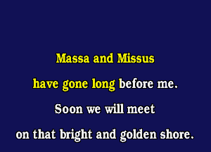 Massa and Missus
have gone long before me.
Soon we will meet

on that bright and golden shore.