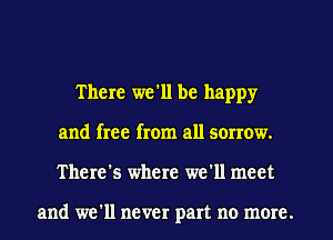 There we'll be happy
and free from all senow.
There's where we'll meet

and we'll never part no more.