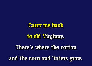 Carry me back
to old Virginny.

There's where the cotton

and the corn and 'taters grow.