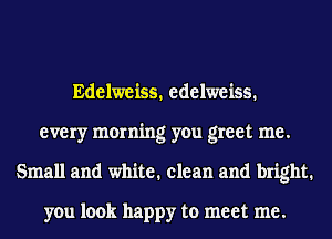 Edelweiss. edelweiss.
every morning you greet me.
Small and white. clean and bright.

you look happy to meet me.