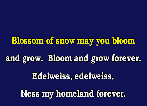 Blossom of snow may you bloom
and grow. Bloom and grow forever.
Edelweiss. edelweiss.

bless my homeland forever.