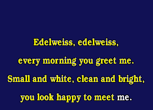Edelweiss, edelweiss,
every morning you greet me.
Small and white, clean and bright,
you look happy to meet me.