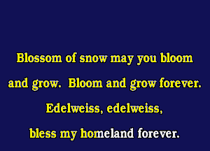 Blossom of snow may you bloom
and grow. Bloom and grow forever.

Edelweiss, edelweiss,

bless my homeland forever.