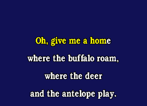 on. give me a home
where the buffalo roam.

where the deer

and the antelope play.