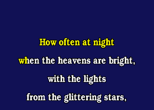 How often at night
when the heavens are bright.
with the lights

from the glittering stars.
