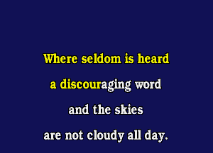 Where seldom is heard

a discouraging word

and the skies

are not cloudy all day.