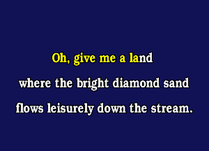 on. give me a land
where the bright diamond sand

Hows leisurely down the stream.