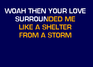 WOAH THEN YOUR LOVE
SURROUNDED ME
LIKE A SHELTER
FROM A STORM