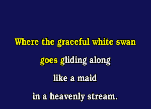 Where the graceful white swan

goes gliding along

like a maid

in a heavenly stream.