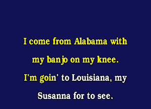 I come from Alabama with

my banjo on my knee.

I'm goin' to Louisiana. my

Susanna for to see. I