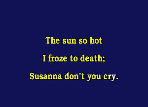 The sun so hot

I froze to deatlu

Susanna don't you cry.