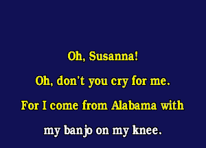 0h. Susanna!
Oh. don't you cry for me.
For I come from Alabama with

my banjo on my knee.