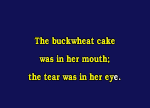 The buckwheat cake

was in her moutlu

the tear was in her eye.