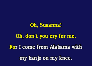 0h. Susanna!
Oh. don't you cry for me.
For I come from Alabama with

my banjo on my knee.
