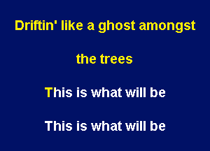 Driftin' like a ghost amongst

the trees

This is what will be

This is what will be