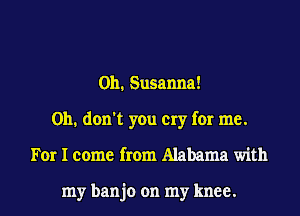 0h. Susanna!
Oh. don't you cry for me.
For I come from Alabama with

my banjo on my knee.