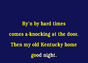 By'n by hard times
comes a-knocklng at the door.
Then my old Kentucky home
good night.
