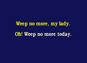 Weep no more, my lady.

0h! Weep no more today.