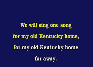 We will sing one song
for my old Kentucky home.
for my old Kentucky home

far away.