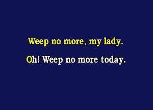 Weep no more, my lady.

0h! Weep no more today.