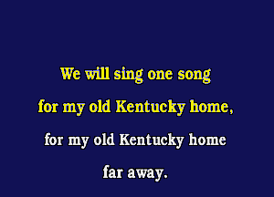 We will sing one song
for my old Kentucky home.
for my old Kentucky home

far away.