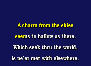 Acharm from the skies
seems to hallow us there.
Which seek thru the world.

is ne'er met with elsewhere.