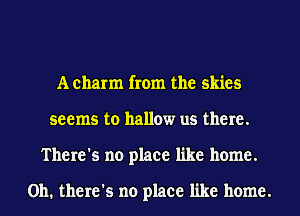 A charm from the skies
seems to hallow us there.
There's no place like home.

on. there's no place like home.
