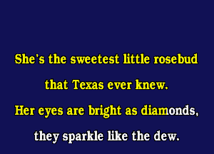 She's the sweetest little rosebud
that Texas ever knew.
Her eyes are bright as diamonds.

they sparkle like the dew.