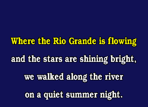 Where the Rio Grande is flowing
and the stars are shining bright.
we walked along the river

on a quiet summer night.