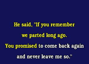 He said. If you remember
we parted long ago.
You promised to come back again

and never leave me so.
