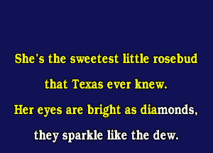 She's the sweetest little rosebud
that Texas ever knew.
Her eyes are bright as diamonds.

they sparkle like the dew.