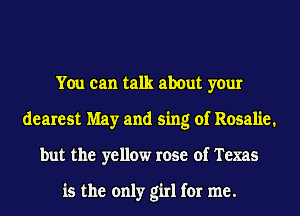 You can talk about your
dearest May and sing of Rosalie.
but the yellow rose of Texas

is the only girl for me.