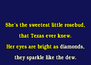 She's the sweetest little rosebud.
that Texas ever knew.
Her eyes are bright as diamonds.

they sparkle like the dew.