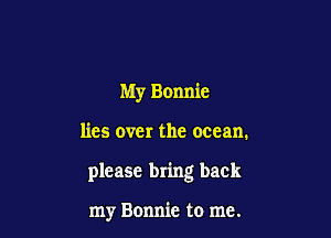 My Bonnie

lies over the ocean.

please bring back

my Bonnie to me.