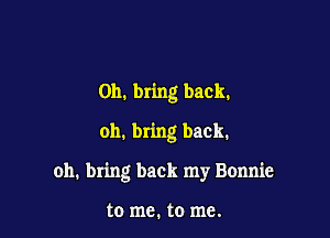 0h. bring back.
oh. bring back.

oh. bring back my Bonnie

to me. to me.