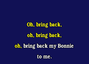 on. bring back.
oh. bring back.

oh. bring back my Bonnie

to me.