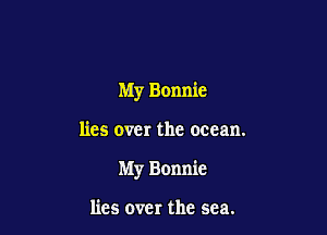 My Bonnie

lies over the ocean.

My Bonnie

lies 0ch the sea.