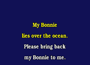 My Bonnie

lies over the ocean.

Please bring back

my Bonnie to me.
