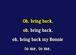 0h. bring back.
oh. bring back.

oh. bring back my Bonnie

to me. to me.